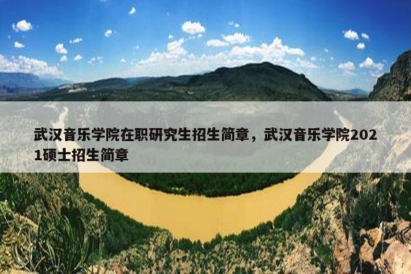 武汉音乐学院在职研究生招生简章，武汉音乐学院2021硕士招生简章
