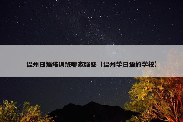 温州日语培训班哪家强些（温州学日语的学校）