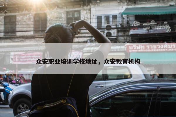 众安职业培训学校地址，众安教育机构