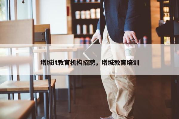 增城it教育机构招聘，增城教育培训