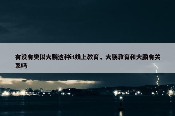 有没有类似大鹏这种it线上教育，大鹏教育和大鹏有关系吗