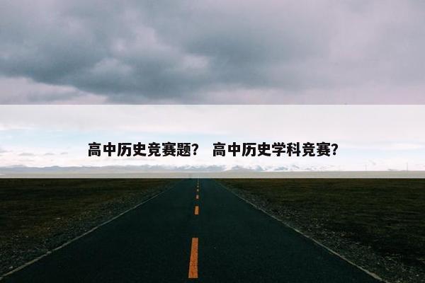 高中历史竞赛题？ 高中历史学科竞赛？