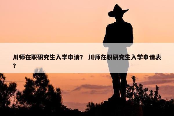 川师在职研究生入学申请？ 川师在职研究生入学申请表？