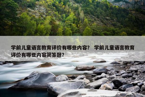 学前儿童语言教育评价有哪些内容？ 学前儿童语言教育评价有哪些内容简答题？