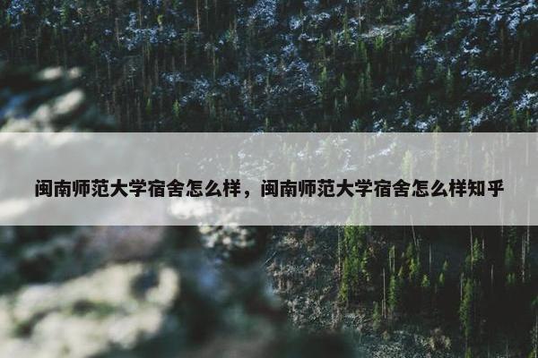 闽南师范大学宿舍怎么样，闽南师范大学宿舍怎么样知乎