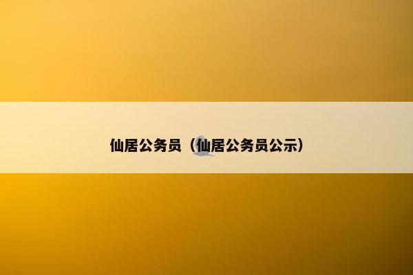 仙居公务员（仙居公务员公示）