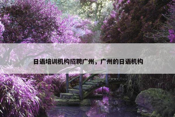日语培训机构招聘广州，广州的日语机构