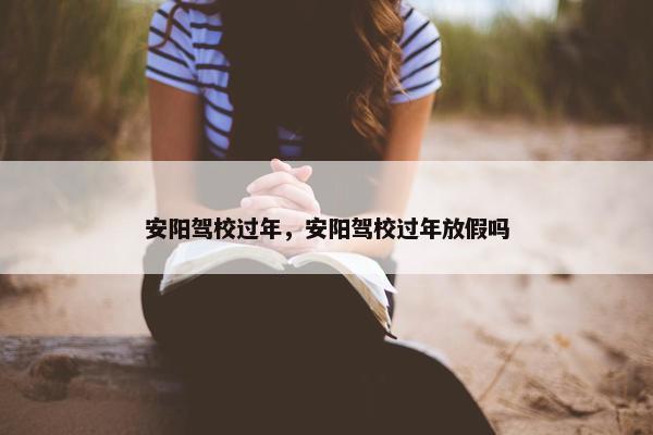 安阳驾校过年，安阳驾校过年放假吗