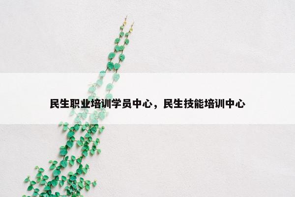 民生职业培训学员中心，民生技能培训中心
