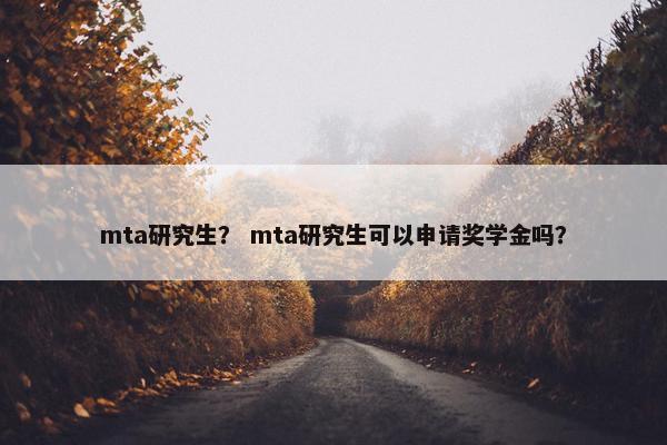 mta研究生？ mta研究生可以申请奖学金吗？