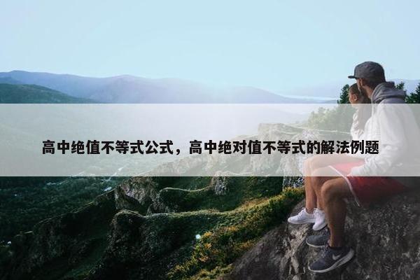 高中绝值不等式公式，高中绝对值不等式的解法例题