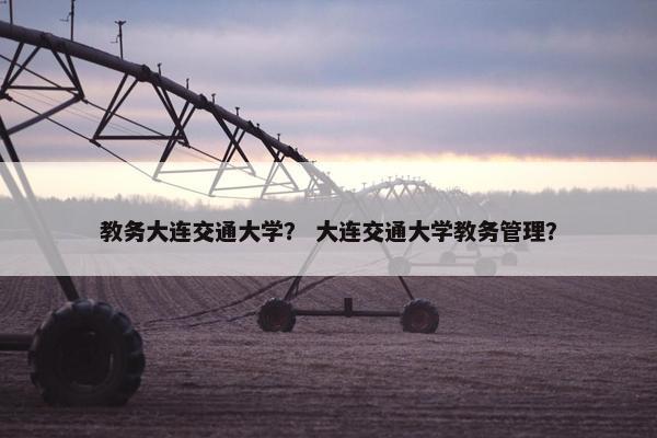 教务大连交通大学？ 大连交通大学教务管理？