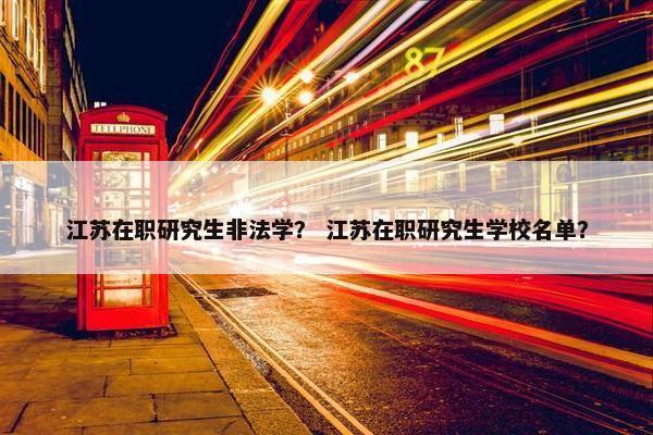 江苏在职研究生非法学？ 江苏在职研究生学校名单？