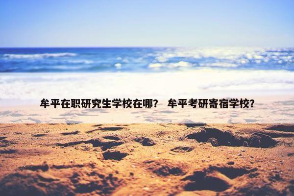 牟平在职研究生学校在哪？ 牟平考研寄宿学校？