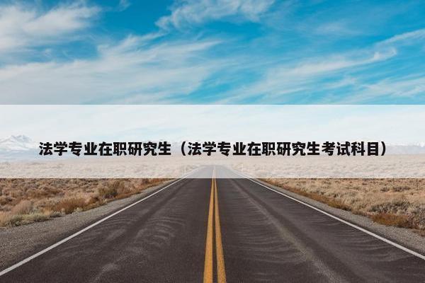 法学专业在职研究生（法学专业在职研究生考试科目）