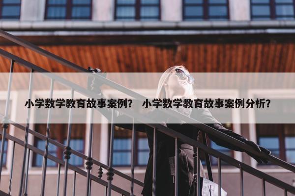 小学数学教育故事案例？ 小学数学教育故事案例分析？