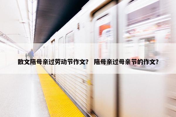 散文陪母亲过劳动节作文？ 陪母亲过母亲节的作文？