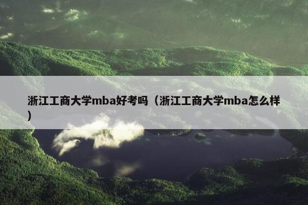 浙江工商大学mba好考吗（浙江工商大学mba怎么样）