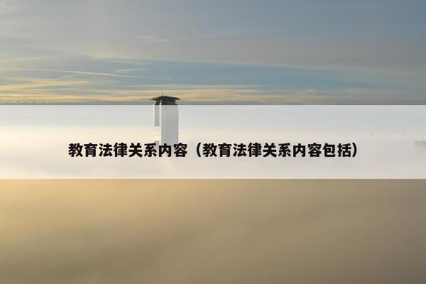 教育法律关系内容（教育法律关系内容包括）