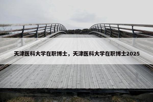 天津医科大学在职博士，天津医科大学在职博士2025