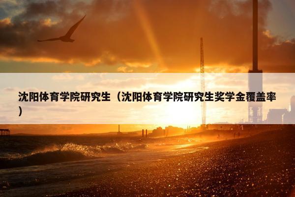 沈阳体育学院研究生（沈阳体育学院研究生奖学金覆盖率）
