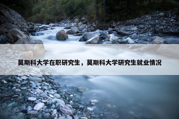 莫斯科大学在职研究生，莫斯科大学研究生就业情况