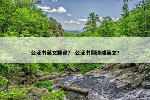 公证书英文翻译？ 公证书翻译成英文？