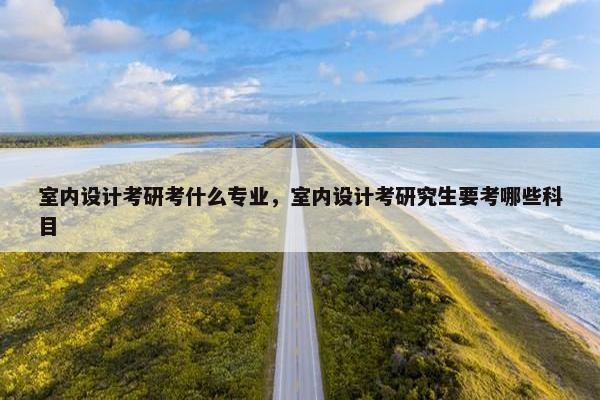 室内设计考研考什么专业，室内设计考研究生要考哪些科目