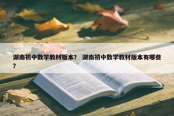 湖南初中数学教材版本？ 湖南初中数学教材版本有哪些？