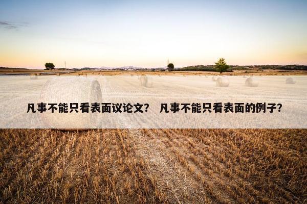 凡事不能只看表面议论文？ 凡事不能只看表面的例子？