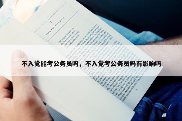 不入党能考公务员吗，不入党考公务员吗有影响吗