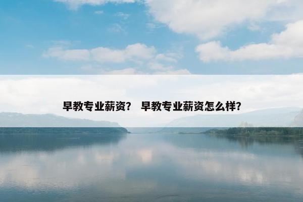 早教专业薪资？ 早教专业薪资怎么样？