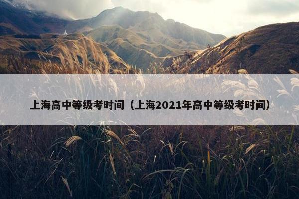 上海高中等级考时间（上海2021年高中等级考时间）
