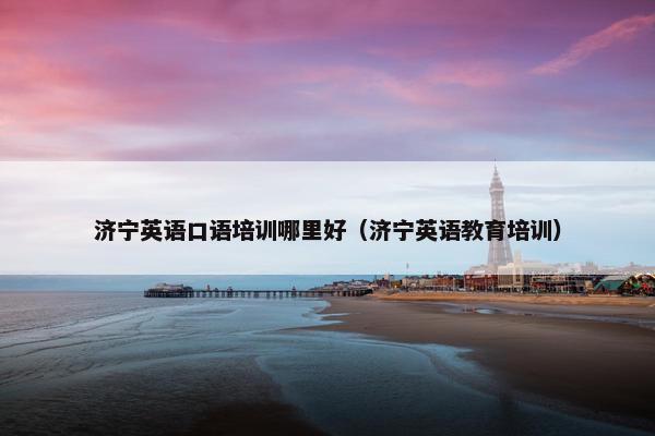 济宁英语口语培训哪里好（济宁英语教育培训）