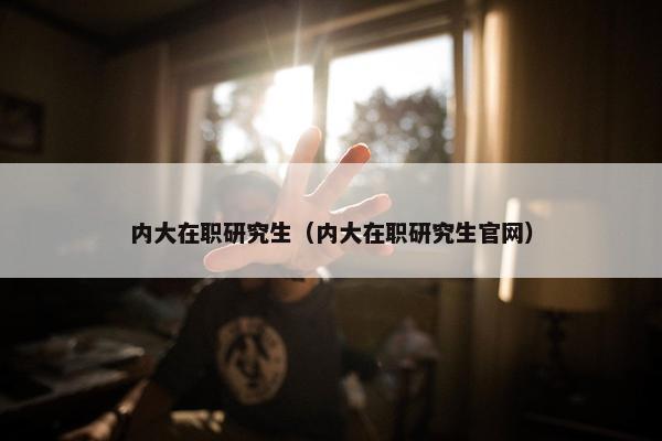 内大在职研究生（内大在职研究生官网）