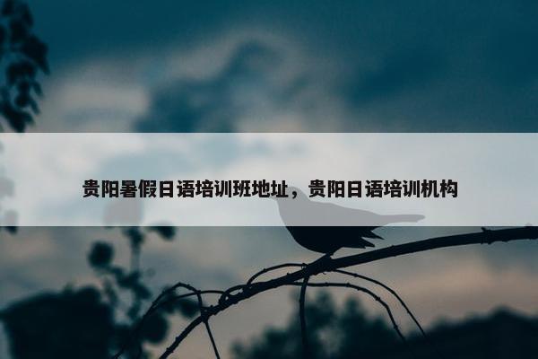 贵阳暑假日语培训班地址，贵阳日语培训机构
