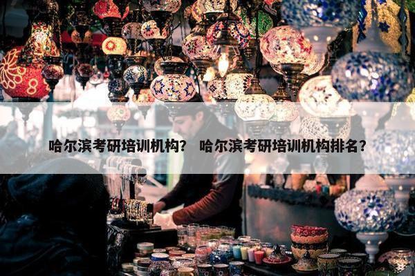 哈尔滨考研培训机构？ 哈尔滨考研培训机构排名？