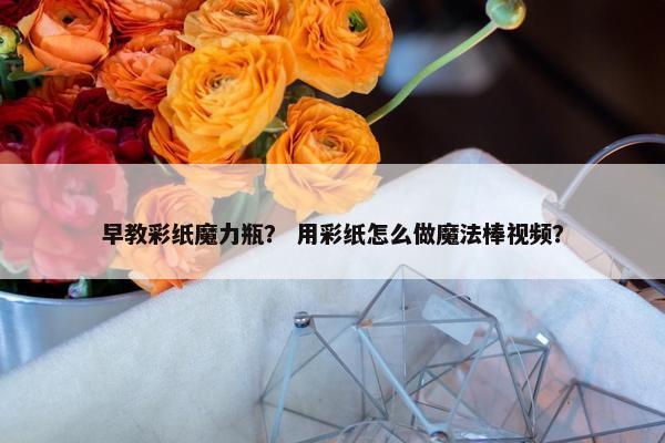 早教彩纸魔力瓶？ 用彩纸怎么做魔法棒视频？