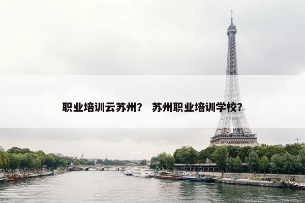 职业培训云苏州？ 苏州职业培训学校？
