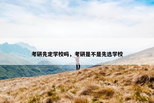 考研先定学校吗，考研是不是先选学校