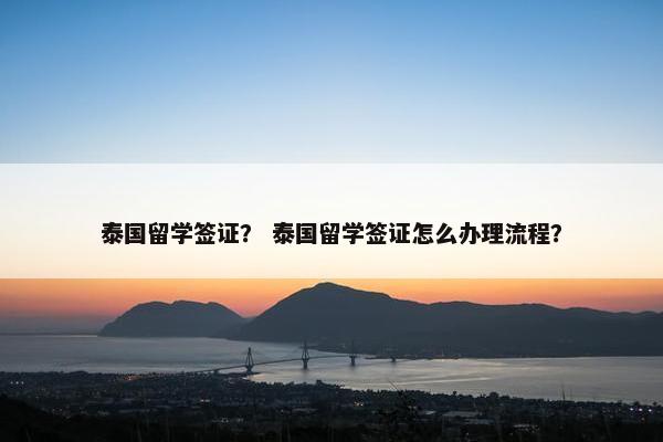 泰国留学签证？ 泰国留学签证怎么办理流程？