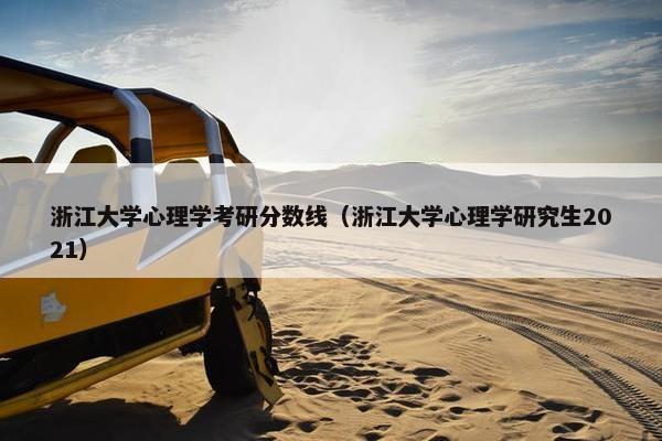 浙江大学心理学考研分数线（浙江大学心理学研究生2021）