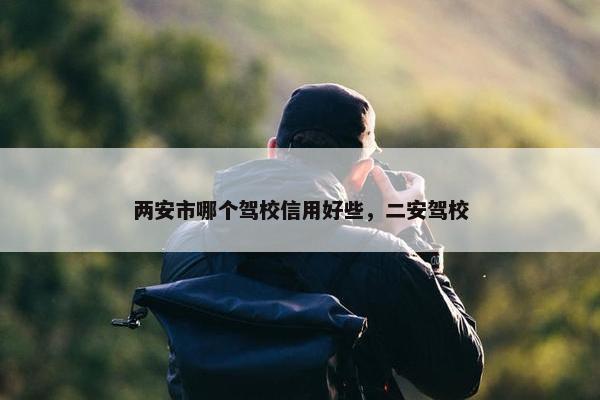 两安市哪个驾校信用好些，二安驾校