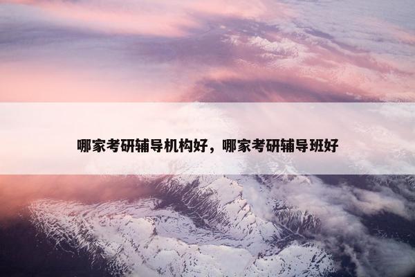 哪家考研辅导机构好，哪家考研辅导班好