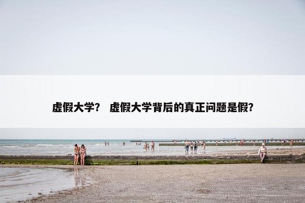 虚假大学？ 虚假大学背后的真正问题是假？