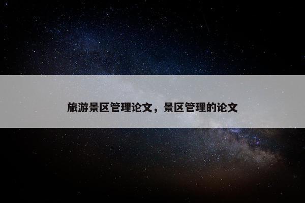 旅游景区管理论文，景区管理的论文