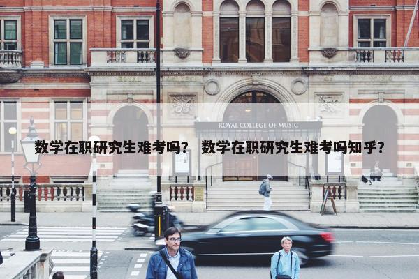 数学在职研究生难考吗？ 数学在职研究生难考吗知乎？