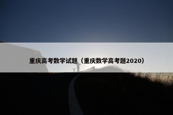 重庆高考数学试题（重庆数学高考题2020）