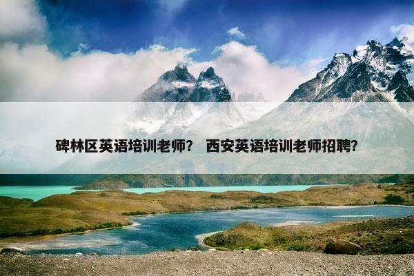 碑林区英语培训老师？ 西安英语培训老师招聘？