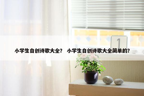 小学生自创诗歌大全？ 小学生自创诗歌大全简单的？